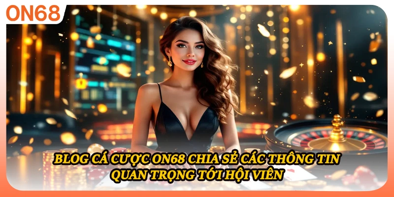 Blog cá cược ON68 chia sẻ các thông tin quan trọng tới hội viên