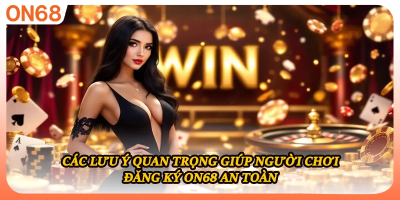 Các lưu ý quan trọng giúp người chơi đăng ký ON68 an toàn