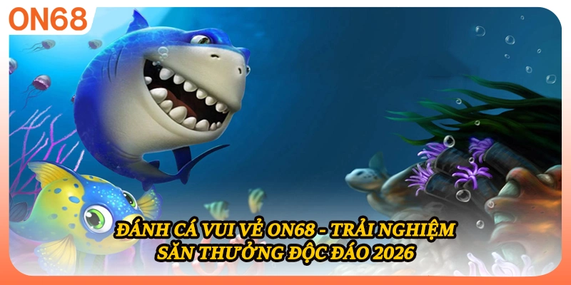 Đánh Cá Vui Vẻ ON68 - Trải Nghiệm Săn Thưởng Độc Đáo 2026