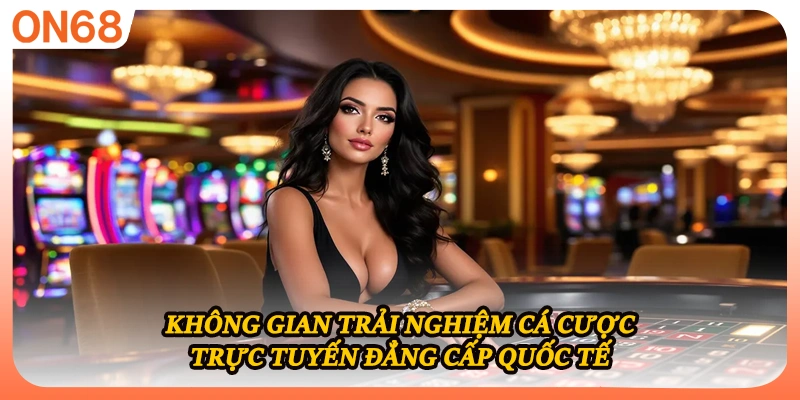 Không gian trải nghiệm cá cược trực tuyến đẳng cấp quốc tế