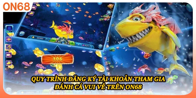 Quy trình đăng ký tài khoản tham gia đánh cá vui vẻ trên ON68